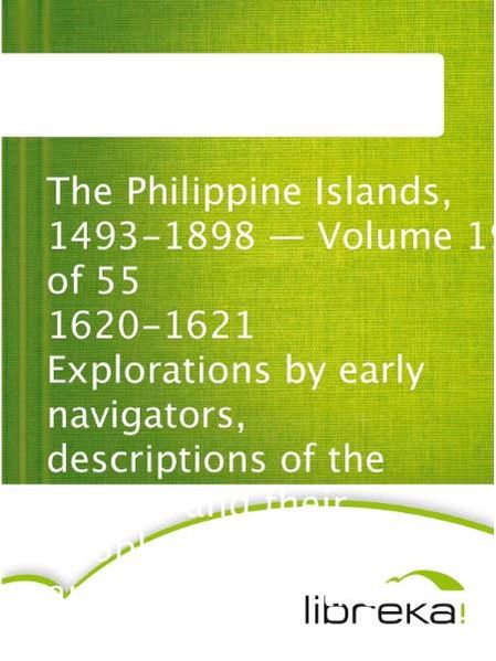   The Philippine Islands, 1493-1898 - Volume 19 of 55 1620-1621 Explorations by early navigators, descriptions of the islands and their peoples, their history and records of the catholic missions, as related in contemporaneous books and manuscripts, showing the political, economic, commercial and religious conditions of those islands from their earliest relations with European nations to the close of the nineteenth century.