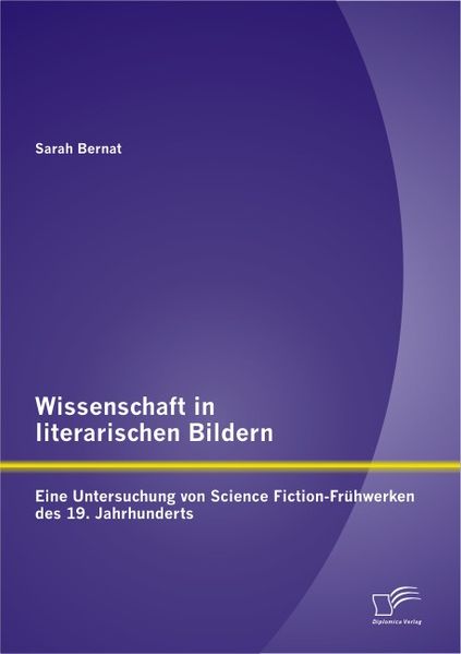 Sarah Bernat Bernat Wissenschaft in literarischen Bildern:  Eine Untersuchung von Science Fiction-Frühwerken des 19. Jahrhunderts