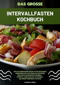 Buch Cover Das große Intervallfasten Kochbuch: 400 kalorienarme Rezepte für gesundes Abnehmen mit 16:8 oder 5:2 Methode inklusive Nährwertangaben - effektiv, nachhaltig und schnell (Intermittierendes Fasten)