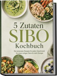 Buch Cover 5 Zutaten SIBO Kochbuch: Die leckersten Rezepte für jeden Geschmack – für einen ruhigen Darm & mehr Energie – inkl. 30-Tage-Ernährungsplan, Brote, Suppen & Brühe, Dips & Aufstriche, Snacks & Getränke