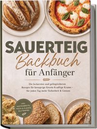 Buch Cover Sauerteig Backbuch für Anfänger: Die leckersten und gelingsicheren Rezepte für knusprige Kruste & saftige Krume – für jeden Tag mehr Sicherheit & Genuss – inkl. Kastenbrote, Pizza & Fladen, Glutenfrei