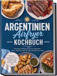 Buch Cover Argentinien Airfryer Kochbuch: Knusprige Lieblingsrezepte aus Argentinien – leicht, schnell & fettarm für jeden Geschmack und Anlass. Mit Broten, Empanadas & Tartas, herzhaften Hauptgerichten & Soßen