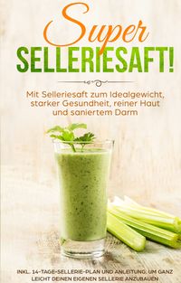 Buch Cover SUPER SELLERIESAFT! Mit Selleriesaft zum Idealgewicht, starker Gesundheit, reiner Haut und saniertem Darm