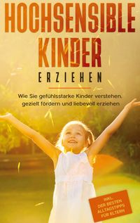Buch Cover Hochsensible Kinder erziehen: Wie Sie gefühlsstarke Kinder verstehen, gezielt fördern und liebevoll erziehen - inkl. der besten Alltagstipps für Eltern