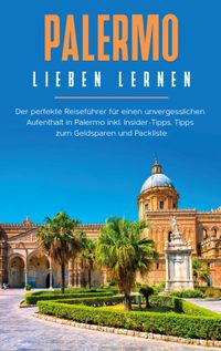 Buch Cover Palermo lieben lernen: Der perfekte Reiseführer für einen unvergesslichen Aufenthalt in Palermo inkl. Insider-Tipps, Tipps zum Geldsparen und Packliste