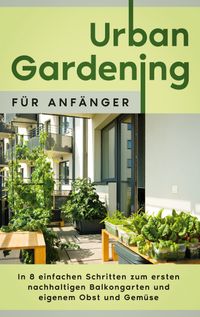 Buch Cover Urban Gardening für Anfänger: In 8 einfachen Schritten zum ersten nachhaltigen Balkongarten und eigenem Obst und Gemüse