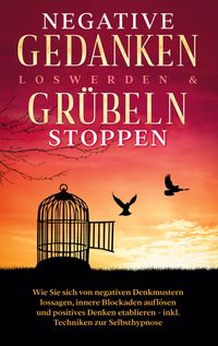 Buch Cover Negative Gedanken loswerden & Grübeln stoppen: Wie Sie sich von negativen Denkmustern lossagen, innere Blockaden auflösen und positives Denken etablieren - inkl. Techniken zur Selbsthypnose