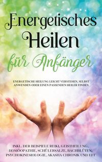 Buch Cover Energetisches Heilen für Anfänger: Energetische Heilung leicht verstehen, selbst anwenden oder einen passenden Heiler finden - inkl. der Beispiele Reiki, Geistheilung, Homöopathie, Schüßlersalze, Bachblüten, Psychokinesiologie, Akasha Chronik und EFT