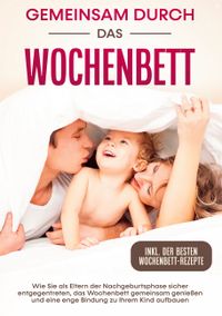 Buch Cover Gemeinsam durch das Wochenbett: Wie Sie als Eltern der Nachgeburtsphase sicher entgegentreten, das Wochenbett gemeinsam genießen und eine enge Bindung zu Ihrem Kind aufbauen | inkl. Wochenbettrezepte