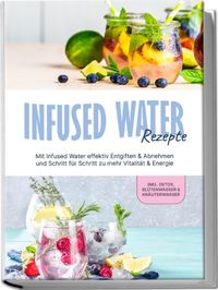 Buch Cover Infused Water Rezepte: Mit Infused Water effektiv Entgiften & Abnehmen und Schritt für Schritt zu mehr Vitalität & Energie - inkl. Detox, Blütenwasser & Kräuterwasser