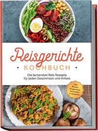 Buch Cover Reisgerichte Kochbuch: Die leckersten Reis Rezepte für jeden Geschmack und Anlass - inkl. Broten, Fingerfood, Getränken & Desserts