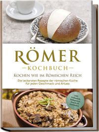 Buch Cover Römer Kochbuch - Kochen wie im Römischen Reich : Die leckersten Rezepte der römischen Küche für jeden Geschmack und Anlass - inkl. Frühstück, Süßspeisen, Snacks & Getränken
