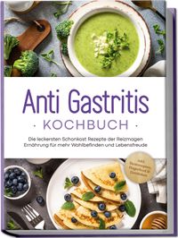 Buch Cover Anti Gastritis Kochbuch: Die leckersten Schonkost Rezepte der Reizmagen Ernährung für mehr Wohlbefinden und Lebensfreude - inkl. Brotrezepten, Fingerfood & Getränken