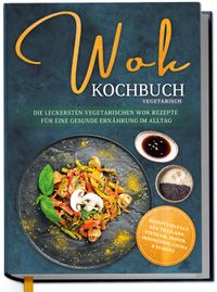 Buch Cover Wok Kochbuch vegetarisch: Die leckersten vegetarischen Wok Rezepte für eine gesunde Ernährung im Alltag - Rezeptvielfalt aus Thailand, Vietnam, Indien, Indonesien, China & Europa