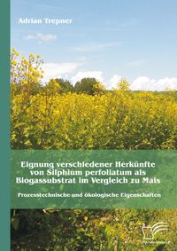 Buch Cover Eignung verschiedener Herkünfte von Silphium perfoliatum als Biogassubstrat im Vergleich zu Mais: Prozesstechnische und ökologische Eigenschaften
