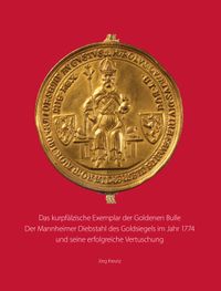 Buch Cover Das kurpfälzische Exemplar der Goldenen Bulle. Der Mannheimer Diebstahl des Goldsiegels im Jahr 1774 und seine erfolgreiche Vertuschung