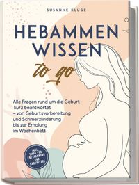 Buch Cover Hebammenwissen to go: Alle Fragen rund um die Geburt kurz beantwortet – von Geburtsvorbereitung und Schmerzlinderung bis zur Erholung im Wochenbett - inkl. Tipps für Entspannung und Babypflege