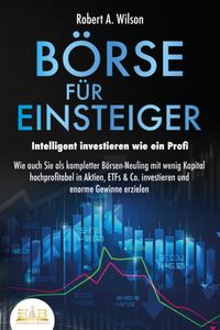 Buch Cover BÖRSE FÜR EINSTEIGER - Intelligent investieren wie ein Profi: Wie auch Sie als kompletter Börsen-Neuling mit wenig Kapital hochprofitabel in Aktien, ETFs & Co. investieren und enorme Gewinne erzielen